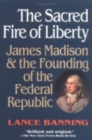 The Sacred Fire of Liberty : James Madison and the Founding of the Federal Republic - Book