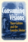Consuming Visions : Mass Culture and the Lourdes Shrine - Book