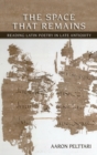 The Space That Remains : Reading Latin Poetry in Late Antiquity - Book