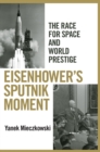 Eisenhower's Sputnik Moment : The Race for Space and World Prestige - Yanek Mieczkowski