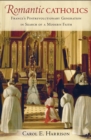 Romantic Catholics : France's Postrevolutionary Generation in Search of a Modern Faith - eBook
