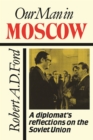 Our Man in Moscow : A Diplomat's Reflections on the Soviet Union - Book