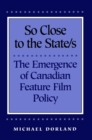 So Close to the State/s : The Emergence of Canadian Feature Film Policy, 1952-1976 - Book