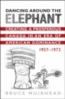 Dancing Around the Elephant : Creating a Prosperous Canada in an Era of American Dominance, 1957-1973 - Book