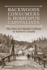 Backwoods Consumers and Homespun Capitalists : The Rise of a Market Culture in Eastern Canada - Book