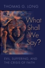 What Shall We Say? : Evil, Suffering, and the Crisis of Faith - Book