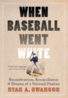 When Baseball Went White : Reconstruction, Reconciliation, and Dreams of a National Pastime - Book