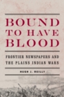 Bound to Have Blood : Frontier Newspapers and the Plains Indian Wars - Book