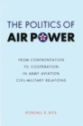 The Politics of Air Power : From Confrontation to Cooperation in Army Aviation Civil-Military Relations - Book