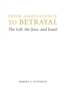 From Ambivalence to Betrayal : The Left, the Jews, and Israel - Book