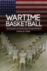 Wartime Basketball : The Emergence of a National Sport during World War II - Book