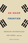 An Asian Frontier : American Anthropology and Korea, 1882-1945 - Book