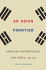 Asian Frontier : American Anthropology and Korea, 1882-1945 - eBook