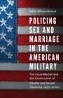 Policing Sex and Marriage in the American Military : The Court-Martial and the Construction of Gender and Sexual Deviance, 1950-2000 - Book
