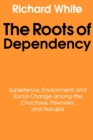 The Roots of Dependency : Subsistance, Environment, and Social Change among the Choctaws, Pawnees, and Navajos - Book