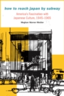 How to Reach Japan by Subway : America's Fascination with Japanese Culture, 1945-1965 - Book