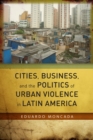 Cities, Business, and the Politics of Urban Violence in Latin America - Book