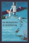 An Archaeology of Desperation : Exploring the Donner Party’s Alder Creek Camp - Book