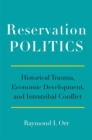 Reservation Politics : Historical Trauma, Economic Development, and Intratribal Conflict - Book
