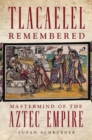 Tlacaelel Remembered : Mastermind of the Aztec Empire - Book