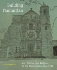 Building Yanhuitlan : Art, Politics, and Religion in the Mixteca Alta since 1500 - Book