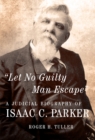 Let No Guilty Man Escape : A Judicial Biography of Isaac C. Parker - Book
