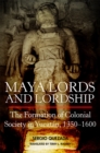 Maya Lords and Lordship : The Formation of Colonial Society in Yucatan, 1350-1600 - Book