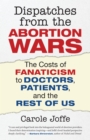 Dispatches from the Abortion Wars : The Costs of Fanaticism to Doctors, Patients, and the Rest of Us - Book