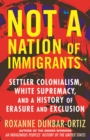 Not A Nation of Immigrants : Settler Colonialism, White Supremacy, and a History of Erasure and Exclusion - Book