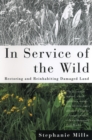 In Service of The Wild : Restoring and Reinhabiting Damaged Land - Book