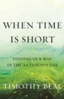 When Time Is Short : Finding Our Way in the Anthropocene - Book