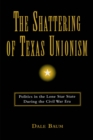 The Shattering of Texas Unionism : Politics in the Lone Star State during the Civil War Era - Book