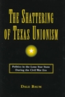 The Shattering of Texas Unionism : Politics in the Lone Star State during the Civil War Era - Book