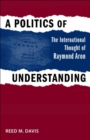A Politics of Understanding : The International Thought of Raymond Aron - Book