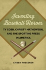 Inventing Baseball Heroes : Ty Cobb, Christy Mathewson, and the Sporting Press in America - Book