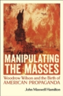 Manipulating the Masses : Woodrow Wilson and the Birth of American Propaganda - Book