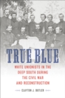 True Blue : White Unionists in the Deep South during the Civil War and Reconstruction - Book