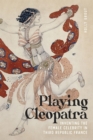 Playing Cleopatra : Inventing the Female Celebrity in Third Republic France - Book
