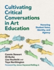 Cultivating Critical Conversations in Art Education : Honoring Student Voice, Identity, and Agency - Book