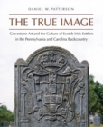 The True Image : Gravestone Art and the Culture of Scotch Irish Settlers in the Pennsylvania and Carolina Backcountry - Book