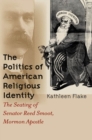 The Politics of American Religious Identity : The Seating of Senator Reed Smoot, Mormon Apostle - Book