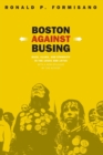 Boston Against Busing : Race, Class, and Ethnicity in the 1960s and 1970s - Book