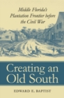 Creating an Old South : Middle Florida's Plantation Frontier before the Civil War - Edward E. Baptist
