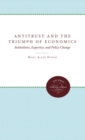 Antitrust and the Triumph of Economics : Institutions, Expertise, and Policy Change - Book