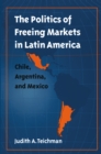 The Politics of Freeing Markets in Latin America : Chile, Argentina, and Mexico - eBook