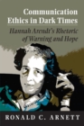 Communication Ethics in Dark Times : Hannah Arendt's Rhetoric of Warning and Hope - Book