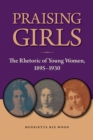 Praising Girls : The Rhetoric of Young Women, 1895-1930 - Book