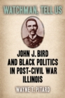 Watchman, Tell Us : John J. Bird and Black Politics in Post-Civil War Illinois - Book