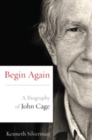 Begin Again : A Biography of John Cage - Silverman Kenneth Silverman