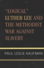 'Logical' Luther Lee and the Methodist War Against Slavery - Book